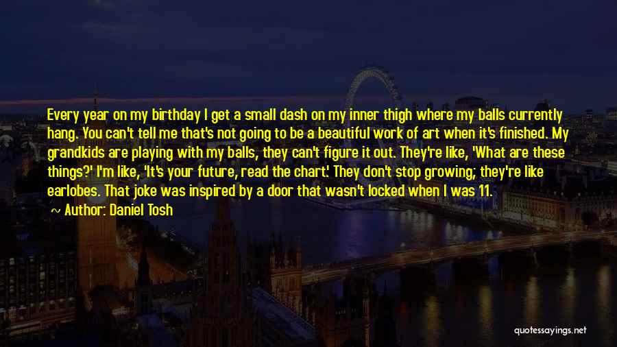 Daniel Tosh Quotes: Every Year On My Birthday I Get A Small Dash On My Inner Thigh Where My Balls Currently Hang. You