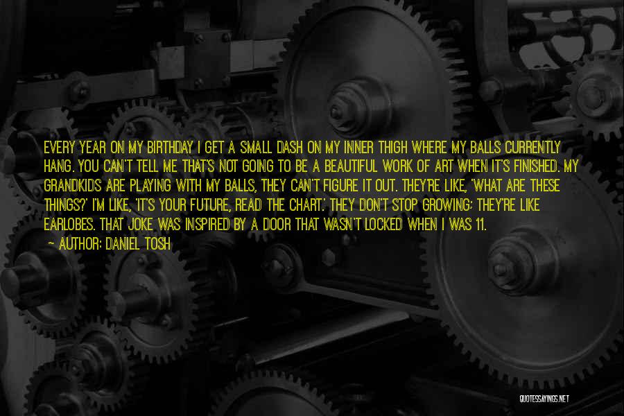 Daniel Tosh Quotes: Every Year On My Birthday I Get A Small Dash On My Inner Thigh Where My Balls Currently Hang. You