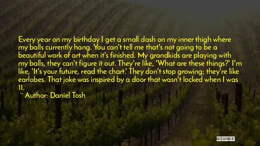 Daniel Tosh Quotes: Every Year On My Birthday I Get A Small Dash On My Inner Thigh Where My Balls Currently Hang. You