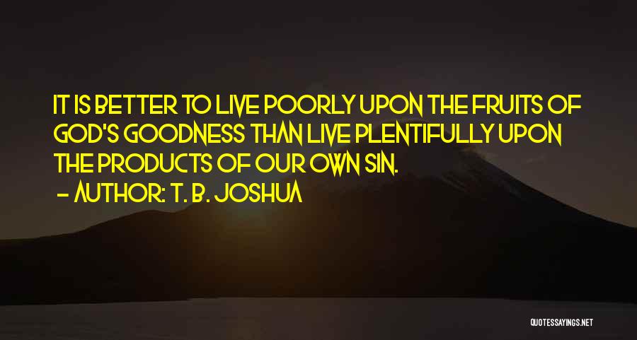 T. B. Joshua Quotes: It Is Better To Live Poorly Upon The Fruits Of God's Goodness Than Live Plentifully Upon The Products Of Our