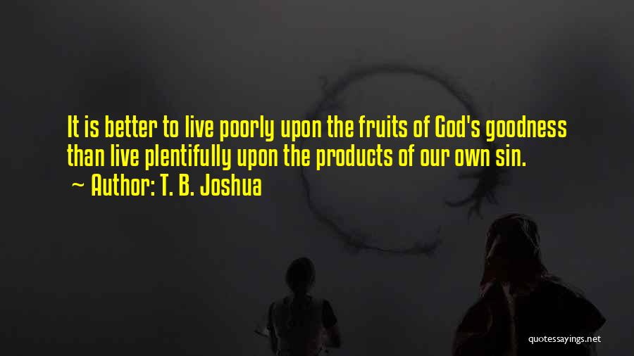 T. B. Joshua Quotes: It Is Better To Live Poorly Upon The Fruits Of God's Goodness Than Live Plentifully Upon The Products Of Our