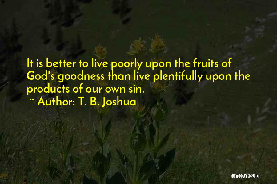 T. B. Joshua Quotes: It Is Better To Live Poorly Upon The Fruits Of God's Goodness Than Live Plentifully Upon The Products Of Our