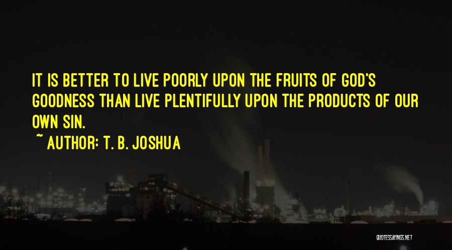 T. B. Joshua Quotes: It Is Better To Live Poorly Upon The Fruits Of God's Goodness Than Live Plentifully Upon The Products Of Our