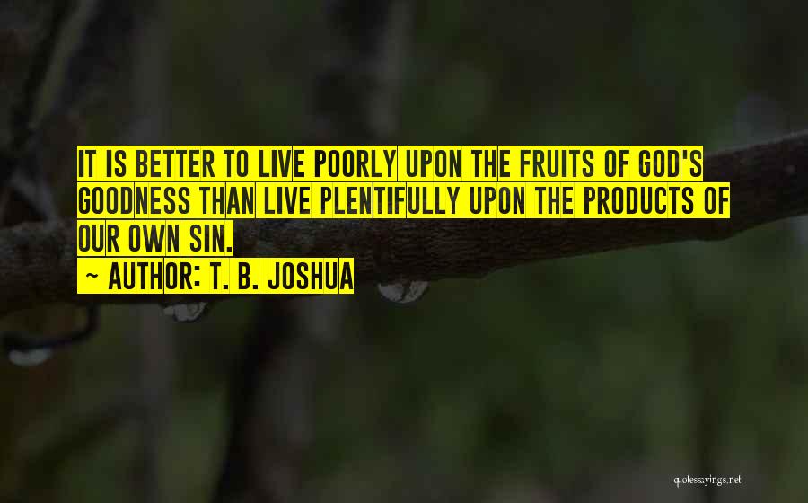 T. B. Joshua Quotes: It Is Better To Live Poorly Upon The Fruits Of God's Goodness Than Live Plentifully Upon The Products Of Our