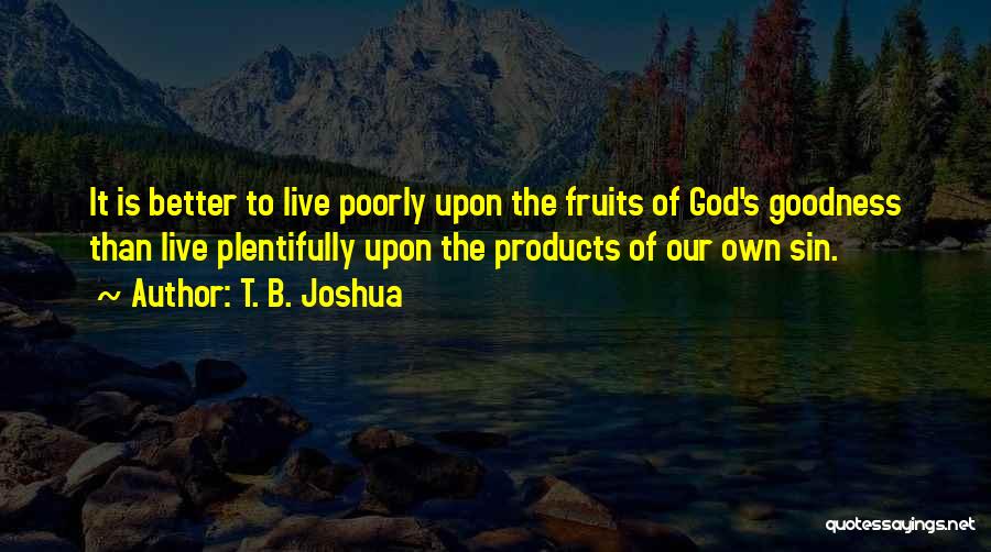 T. B. Joshua Quotes: It Is Better To Live Poorly Upon The Fruits Of God's Goodness Than Live Plentifully Upon The Products Of Our