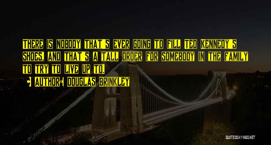 Douglas Brinkley Quotes: There Is Nobody That's Ever Going To Fill Ted Kennedy's Shoes, And That's A Tall Order For Somebody In The