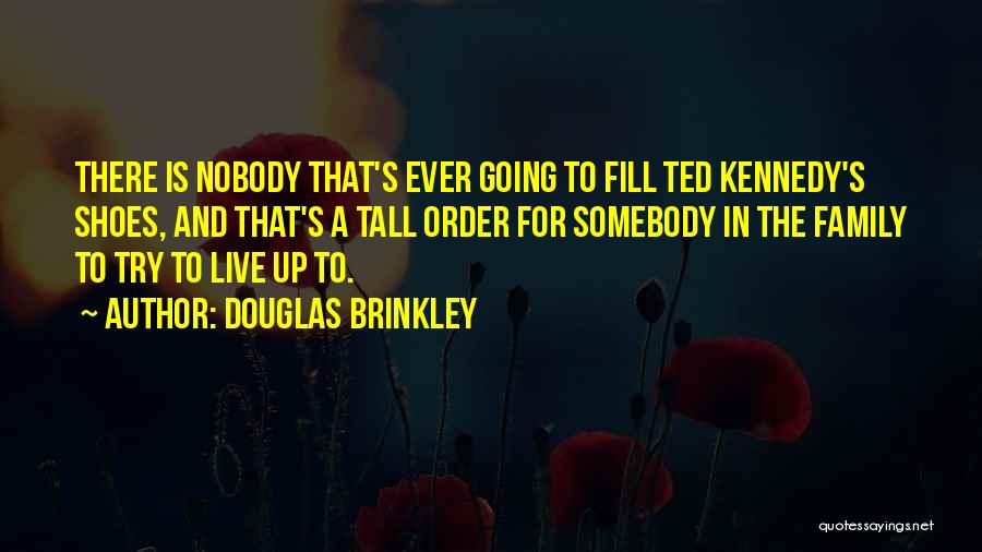 Douglas Brinkley Quotes: There Is Nobody That's Ever Going To Fill Ted Kennedy's Shoes, And That's A Tall Order For Somebody In The