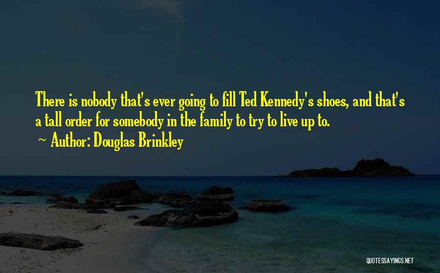 Douglas Brinkley Quotes: There Is Nobody That's Ever Going To Fill Ted Kennedy's Shoes, And That's A Tall Order For Somebody In The