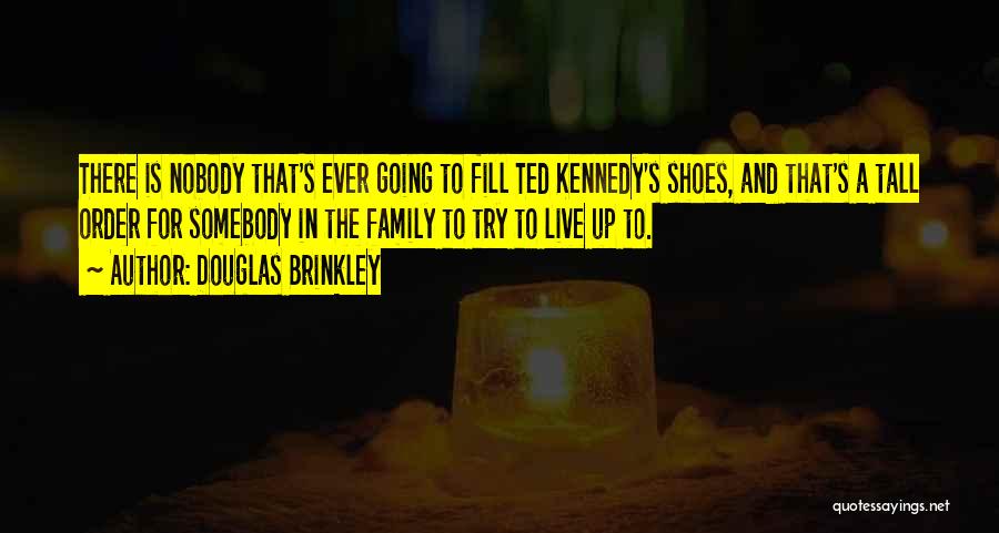 Douglas Brinkley Quotes: There Is Nobody That's Ever Going To Fill Ted Kennedy's Shoes, And That's A Tall Order For Somebody In The