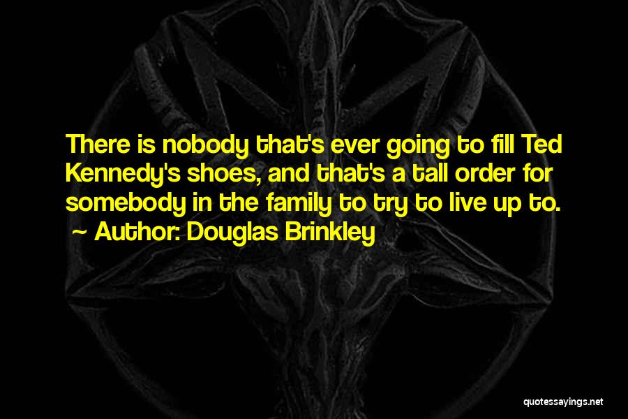 Douglas Brinkley Quotes: There Is Nobody That's Ever Going To Fill Ted Kennedy's Shoes, And That's A Tall Order For Somebody In The