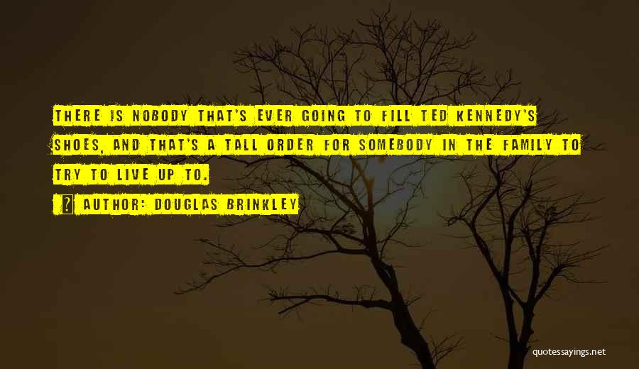 Douglas Brinkley Quotes: There Is Nobody That's Ever Going To Fill Ted Kennedy's Shoes, And That's A Tall Order For Somebody In The