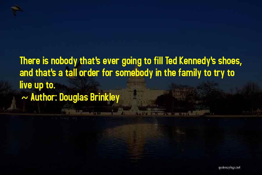 Douglas Brinkley Quotes: There Is Nobody That's Ever Going To Fill Ted Kennedy's Shoes, And That's A Tall Order For Somebody In The