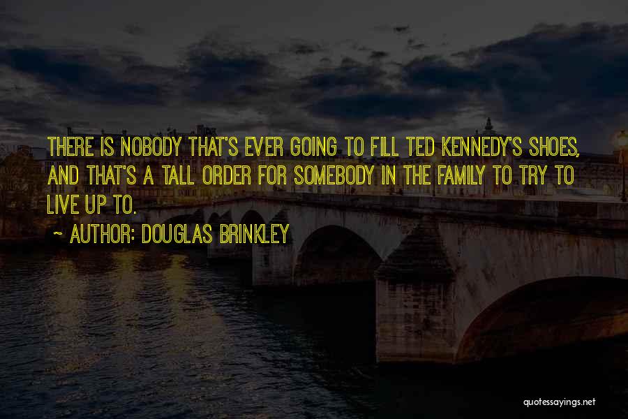 Douglas Brinkley Quotes: There Is Nobody That's Ever Going To Fill Ted Kennedy's Shoes, And That's A Tall Order For Somebody In The