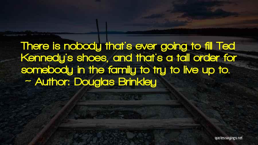 Douglas Brinkley Quotes: There Is Nobody That's Ever Going To Fill Ted Kennedy's Shoes, And That's A Tall Order For Somebody In The