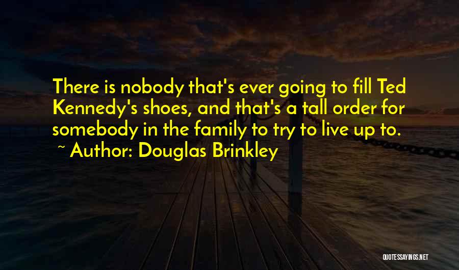 Douglas Brinkley Quotes: There Is Nobody That's Ever Going To Fill Ted Kennedy's Shoes, And That's A Tall Order For Somebody In The