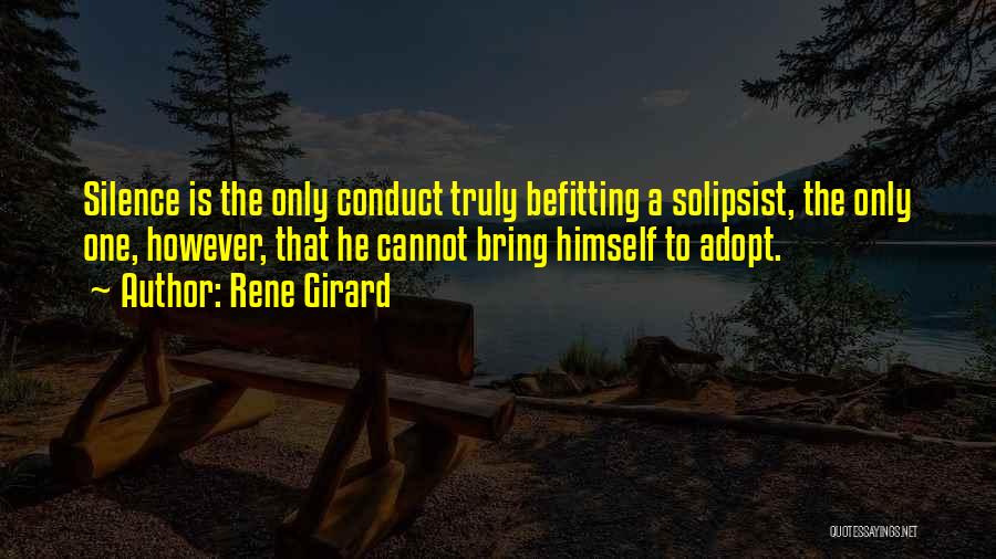 Rene Girard Quotes: Silence Is The Only Conduct Truly Befitting A Solipsist, The Only One, However, That He Cannot Bring Himself To Adopt.