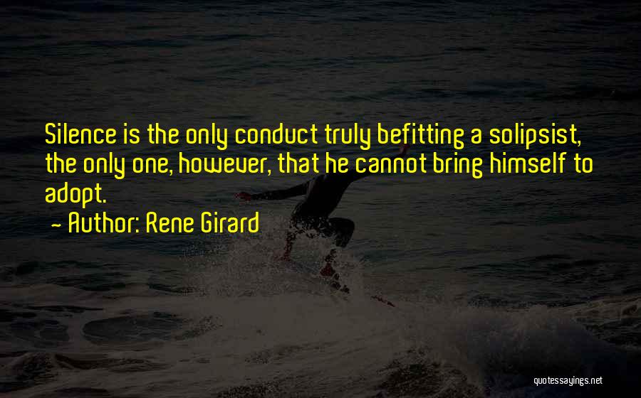 Rene Girard Quotes: Silence Is The Only Conduct Truly Befitting A Solipsist, The Only One, However, That He Cannot Bring Himself To Adopt.