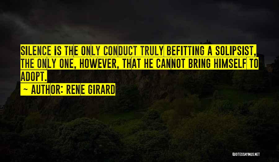 Rene Girard Quotes: Silence Is The Only Conduct Truly Befitting A Solipsist, The Only One, However, That He Cannot Bring Himself To Adopt.