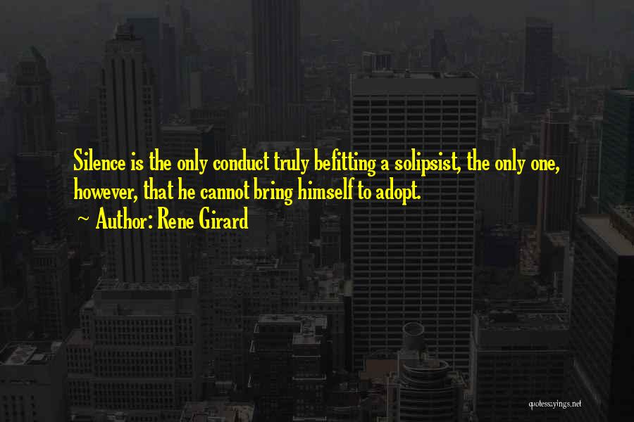 Rene Girard Quotes: Silence Is The Only Conduct Truly Befitting A Solipsist, The Only One, However, That He Cannot Bring Himself To Adopt.