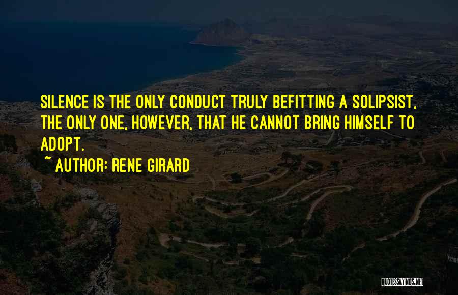 Rene Girard Quotes: Silence Is The Only Conduct Truly Befitting A Solipsist, The Only One, However, That He Cannot Bring Himself To Adopt.