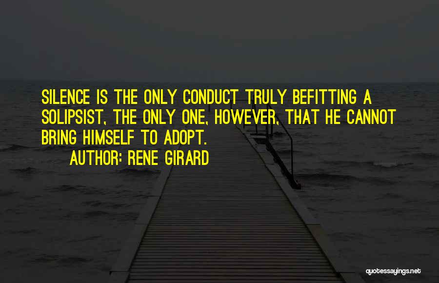 Rene Girard Quotes: Silence Is The Only Conduct Truly Befitting A Solipsist, The Only One, However, That He Cannot Bring Himself To Adopt.