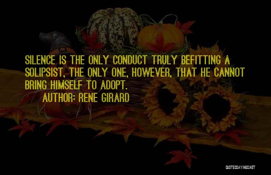 Rene Girard Quotes: Silence Is The Only Conduct Truly Befitting A Solipsist, The Only One, However, That He Cannot Bring Himself To Adopt.