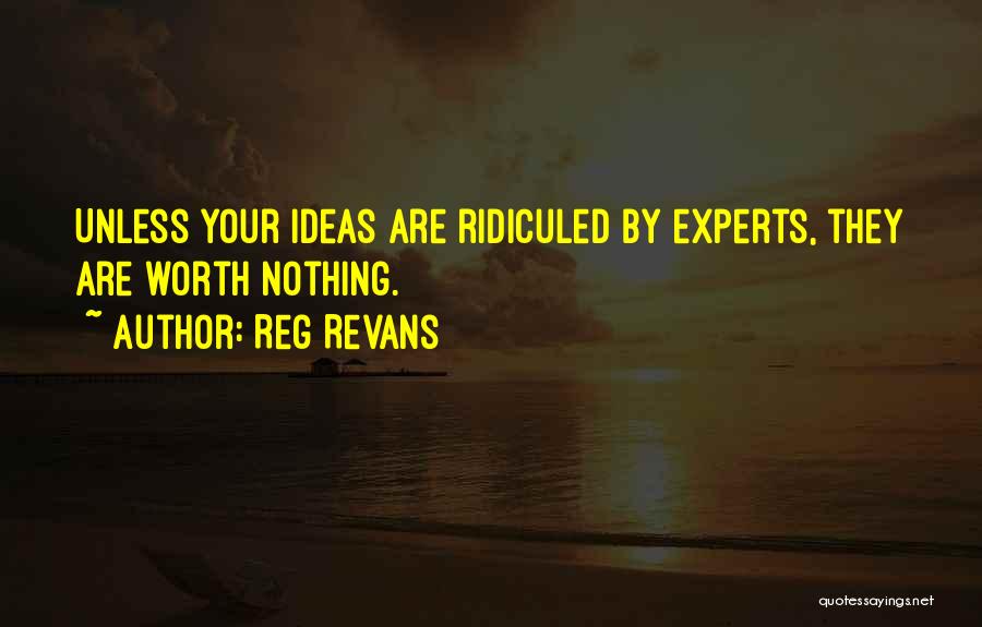 Reg Revans Quotes: Unless Your Ideas Are Ridiculed By Experts, They Are Worth Nothing.