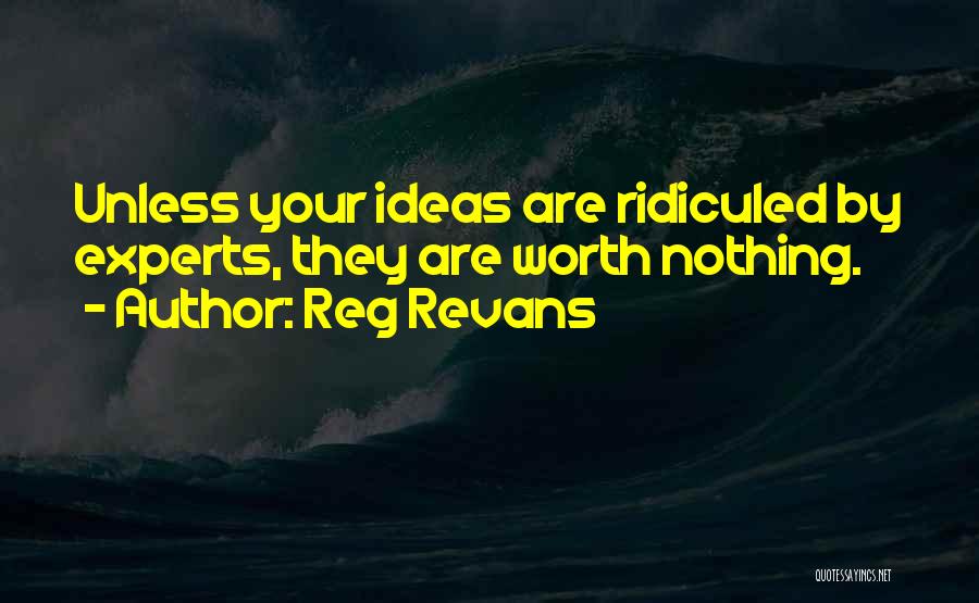 Reg Revans Quotes: Unless Your Ideas Are Ridiculed By Experts, They Are Worth Nothing.