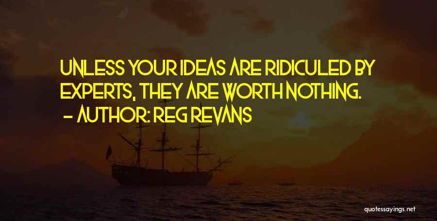 Reg Revans Quotes: Unless Your Ideas Are Ridiculed By Experts, They Are Worth Nothing.