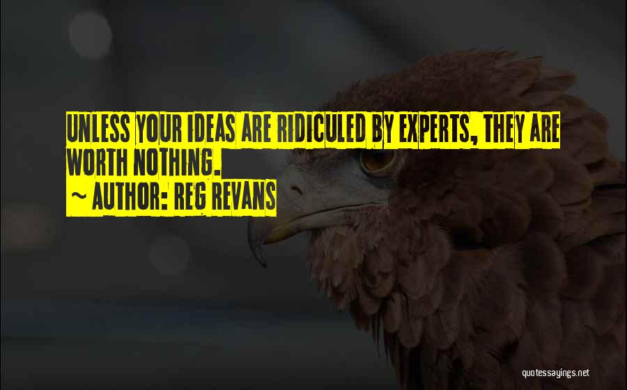 Reg Revans Quotes: Unless Your Ideas Are Ridiculed By Experts, They Are Worth Nothing.