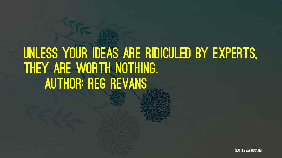 Reg Revans Quotes: Unless Your Ideas Are Ridiculed By Experts, They Are Worth Nothing.