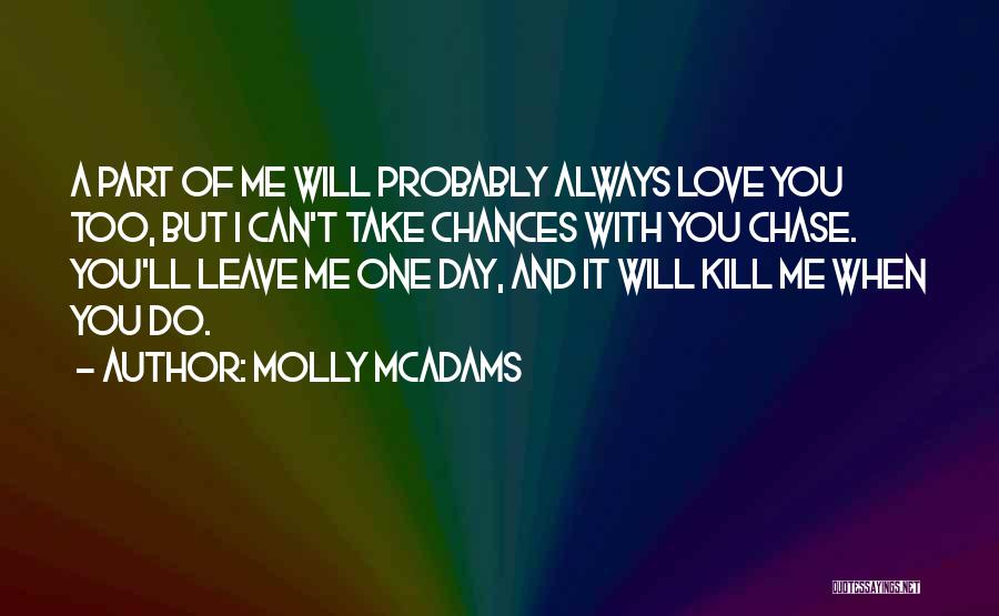 Molly McAdams Quotes: A Part Of Me Will Probably Always Love You Too, But I Can't Take Chances With You Chase. You'll Leave