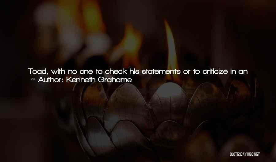 Kenneth Grahame Quotes: Toad, With No One To Check His Statements Or To Criticize In An Unfriendly Spirit, Rather Let Himself Go. Indeed,