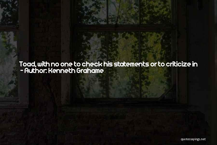 Kenneth Grahame Quotes: Toad, With No One To Check His Statements Or To Criticize In An Unfriendly Spirit, Rather Let Himself Go. Indeed,