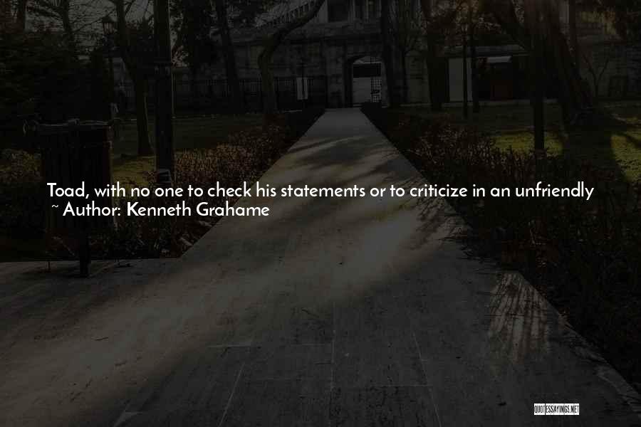 Kenneth Grahame Quotes: Toad, With No One To Check His Statements Or To Criticize In An Unfriendly Spirit, Rather Let Himself Go. Indeed,