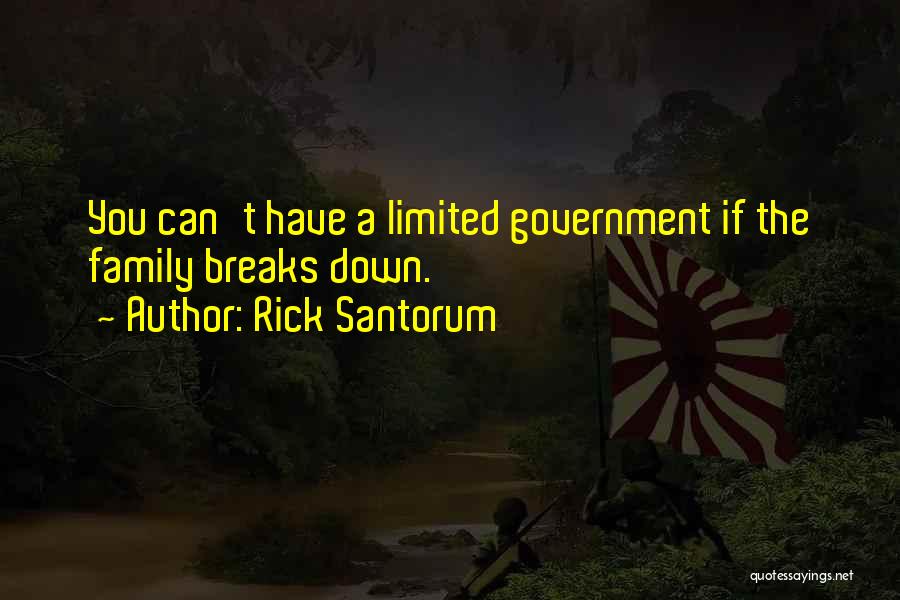 Rick Santorum Quotes: You Can't Have A Limited Government If The Family Breaks Down.