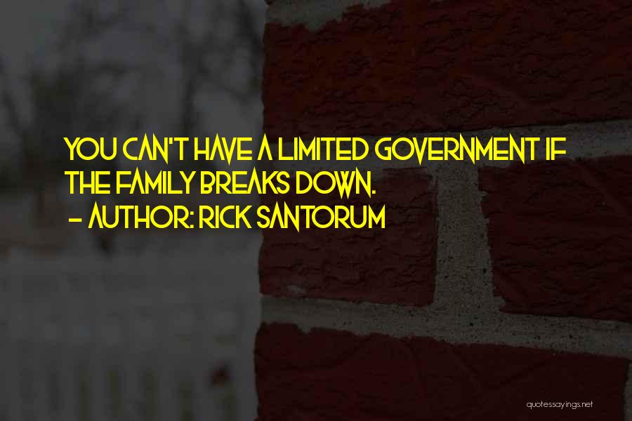 Rick Santorum Quotes: You Can't Have A Limited Government If The Family Breaks Down.