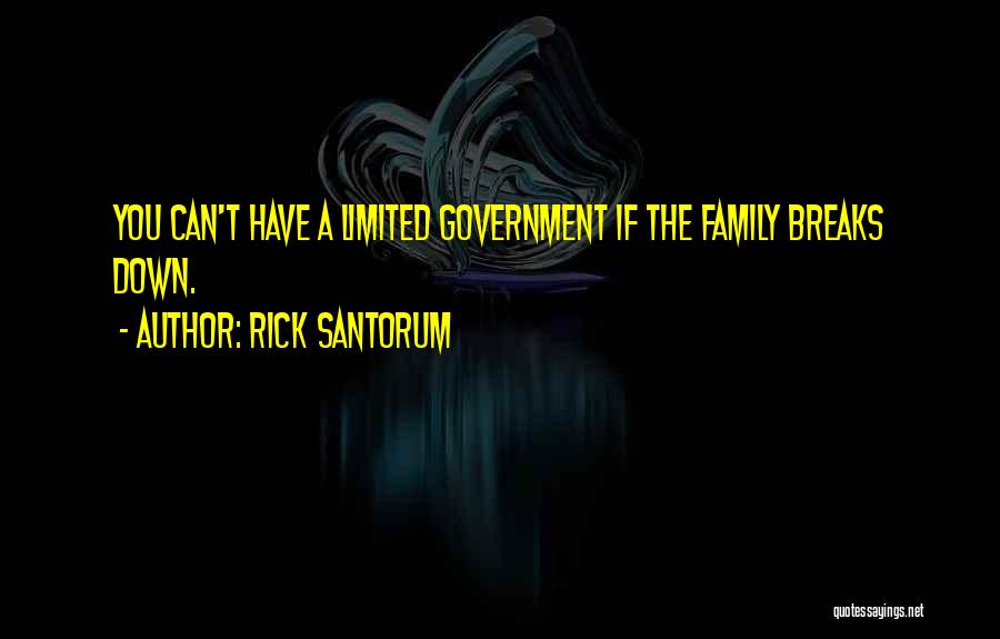Rick Santorum Quotes: You Can't Have A Limited Government If The Family Breaks Down.