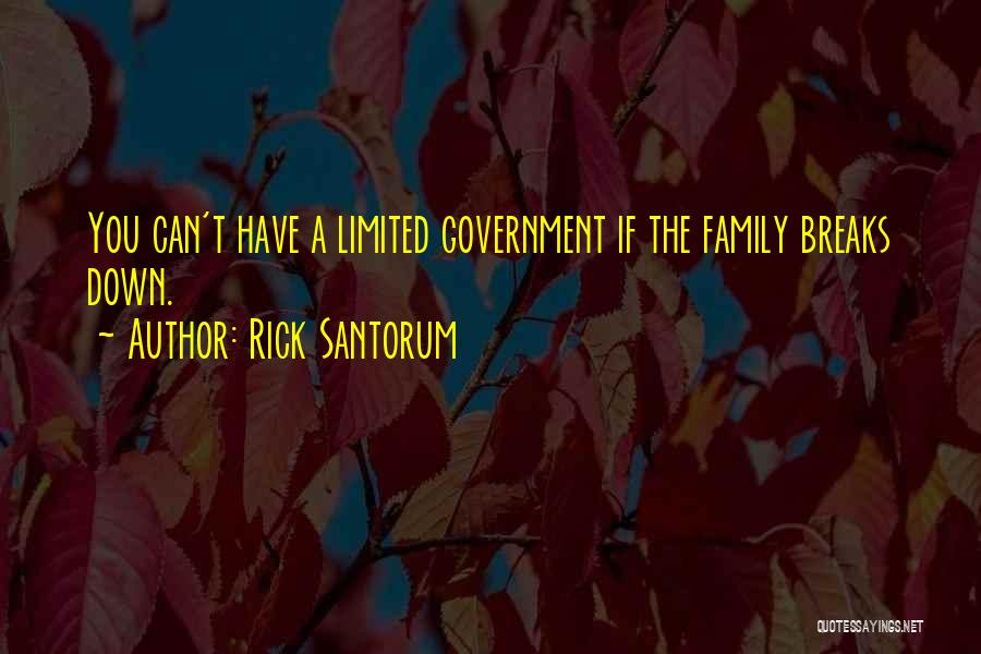 Rick Santorum Quotes: You Can't Have A Limited Government If The Family Breaks Down.
