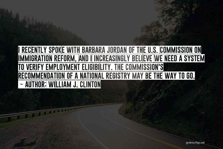 William J. Clinton Quotes: I Recently Spoke With Barbara Jordan Of The U.s. Commission On Immigration Reform, And I Increasingly Believe We Need A