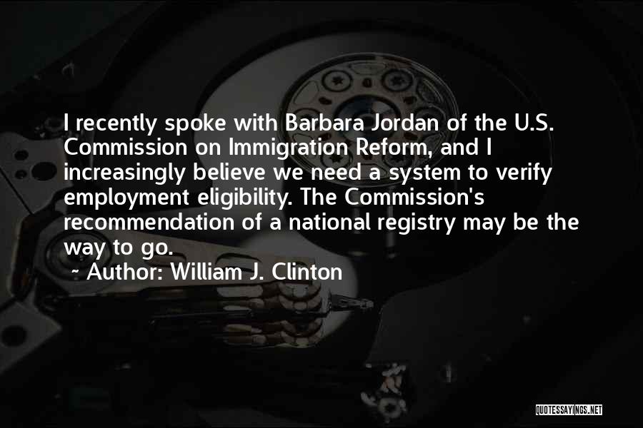 William J. Clinton Quotes: I Recently Spoke With Barbara Jordan Of The U.s. Commission On Immigration Reform, And I Increasingly Believe We Need A