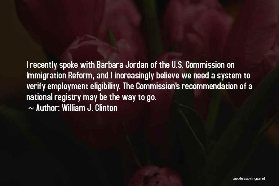 William J. Clinton Quotes: I Recently Spoke With Barbara Jordan Of The U.s. Commission On Immigration Reform, And I Increasingly Believe We Need A