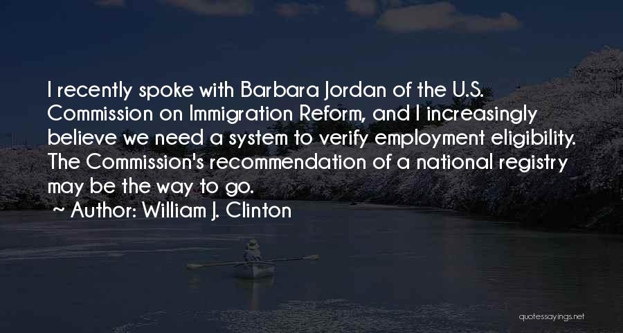 William J. Clinton Quotes: I Recently Spoke With Barbara Jordan Of The U.s. Commission On Immigration Reform, And I Increasingly Believe We Need A