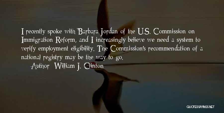 William J. Clinton Quotes: I Recently Spoke With Barbara Jordan Of The U.s. Commission On Immigration Reform, And I Increasingly Believe We Need A