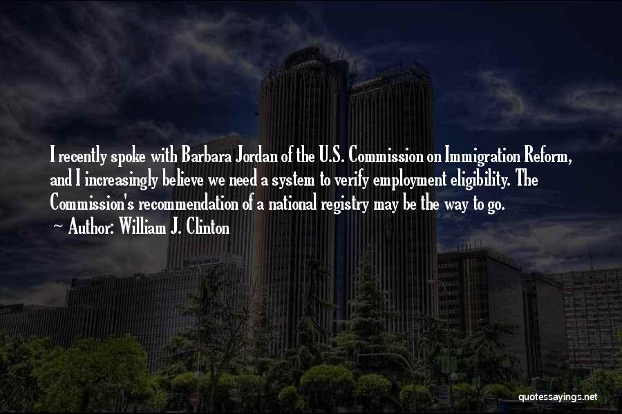 William J. Clinton Quotes: I Recently Spoke With Barbara Jordan Of The U.s. Commission On Immigration Reform, And I Increasingly Believe We Need A