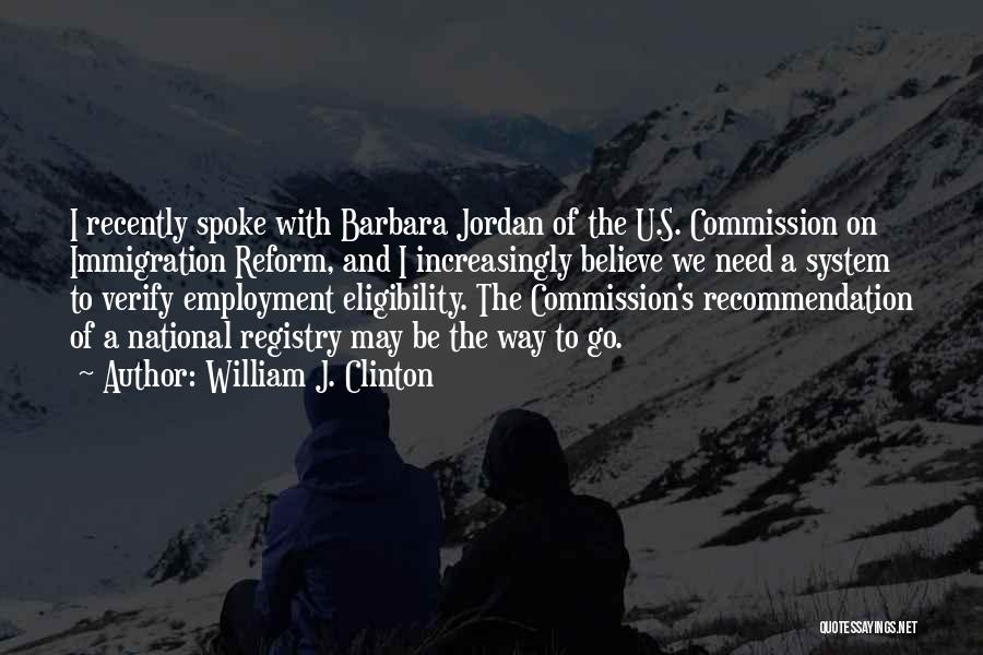 William J. Clinton Quotes: I Recently Spoke With Barbara Jordan Of The U.s. Commission On Immigration Reform, And I Increasingly Believe We Need A