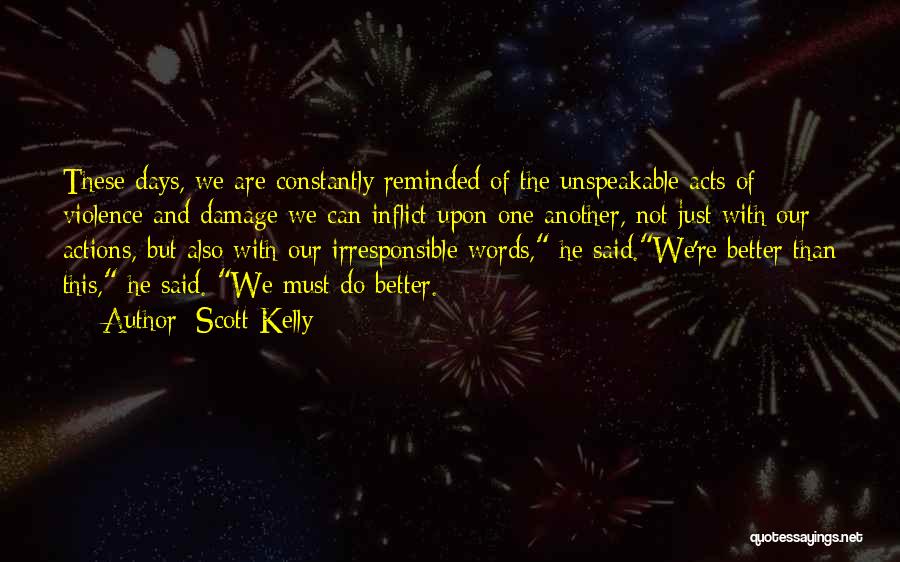 Scott Kelly Quotes: These Days, We Are Constantly Reminded Of The Unspeakable Acts Of Violence And Damage We Can Inflict Upon One Another,