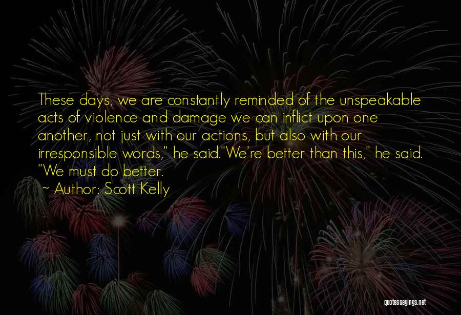 Scott Kelly Quotes: These Days, We Are Constantly Reminded Of The Unspeakable Acts Of Violence And Damage We Can Inflict Upon One Another,