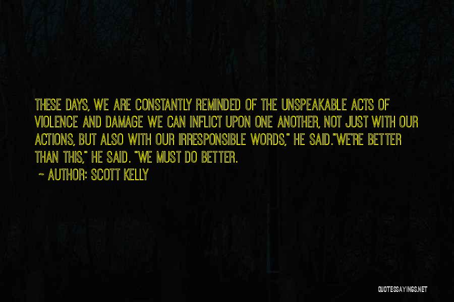 Scott Kelly Quotes: These Days, We Are Constantly Reminded Of The Unspeakable Acts Of Violence And Damage We Can Inflict Upon One Another,