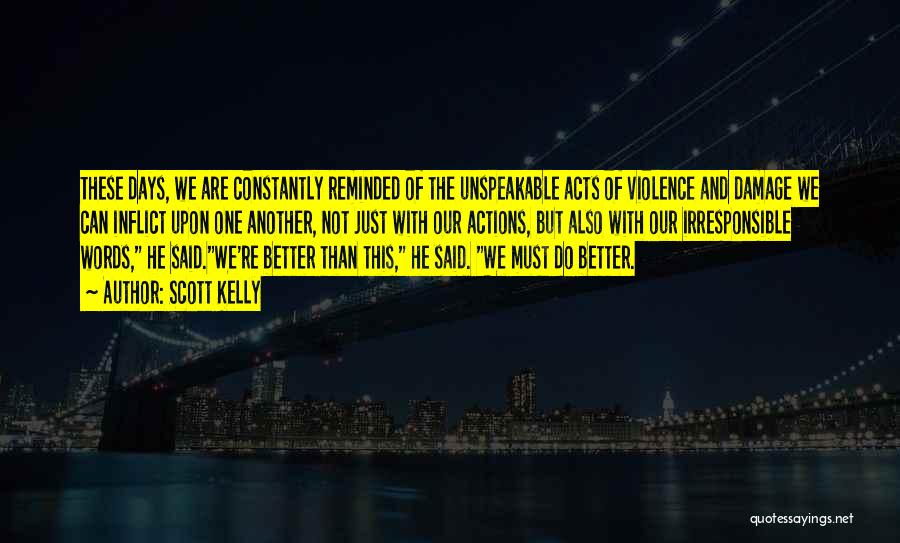 Scott Kelly Quotes: These Days, We Are Constantly Reminded Of The Unspeakable Acts Of Violence And Damage We Can Inflict Upon One Another,